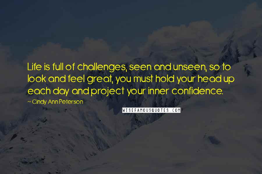 Cindy Ann Peterson Quotes: Life is full of challenges, seen and unseen, so to look and feel great, you must hold your head up each day and project your inner confidence.