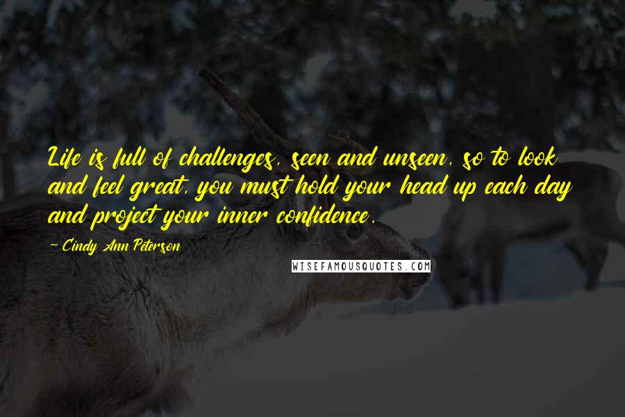 Cindy Ann Peterson Quotes: Life is full of challenges, seen and unseen, so to look and feel great, you must hold your head up each day and project your inner confidence.