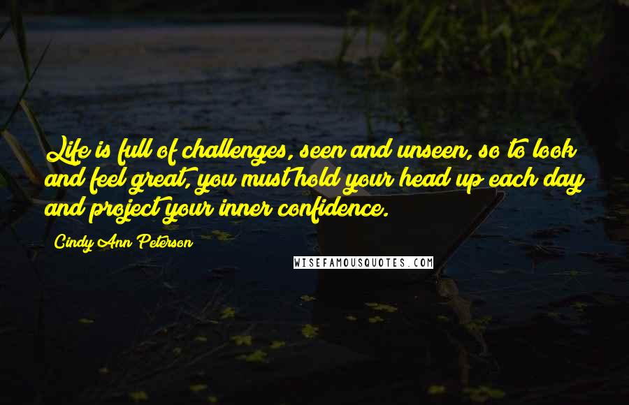 Cindy Ann Peterson Quotes: Life is full of challenges, seen and unseen, so to look and feel great, you must hold your head up each day and project your inner confidence.