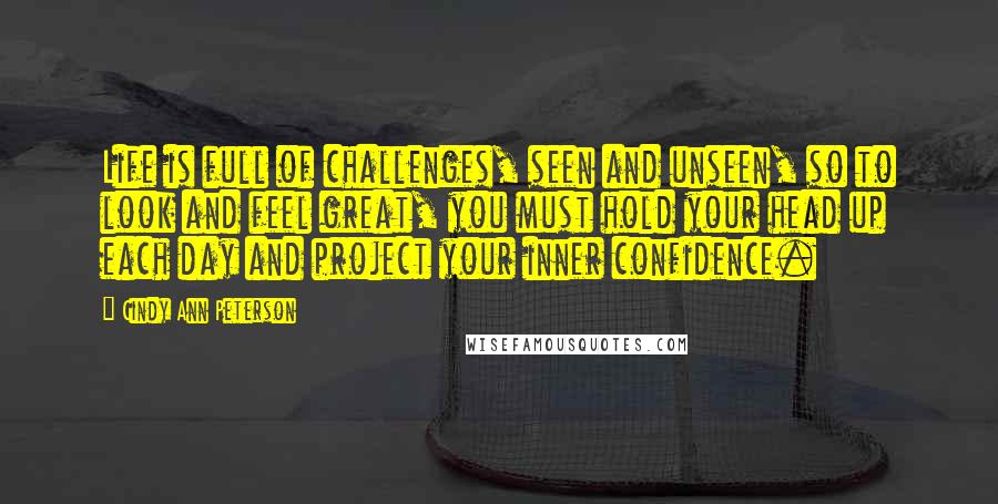 Cindy Ann Peterson Quotes: Life is full of challenges, seen and unseen, so to look and feel great, you must hold your head up each day and project your inner confidence.