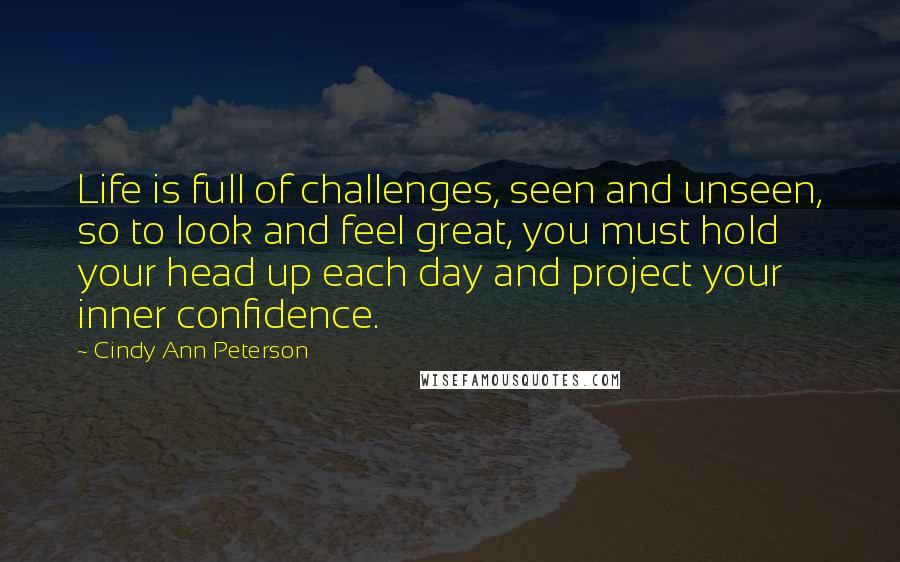 Cindy Ann Peterson Quotes: Life is full of challenges, seen and unseen, so to look and feel great, you must hold your head up each day and project your inner confidence.