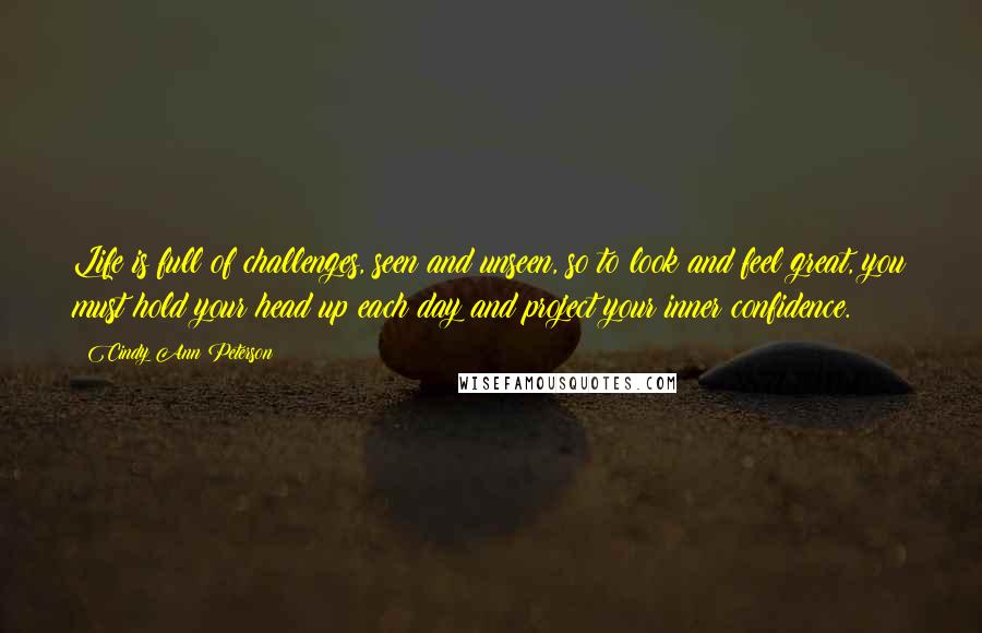 Cindy Ann Peterson Quotes: Life is full of challenges, seen and unseen, so to look and feel great, you must hold your head up each day and project your inner confidence.