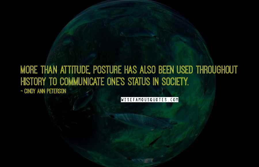 Cindy Ann Peterson Quotes: More than attitude, posture has also been used throughout history to communicate one's status in society.
