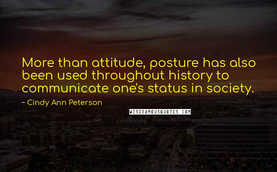 Cindy Ann Peterson Quotes: More than attitude, posture has also been used throughout history to communicate one's status in society.