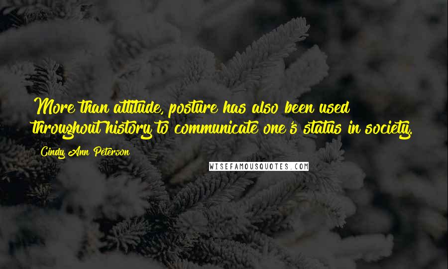Cindy Ann Peterson Quotes: More than attitude, posture has also been used throughout history to communicate one's status in society.