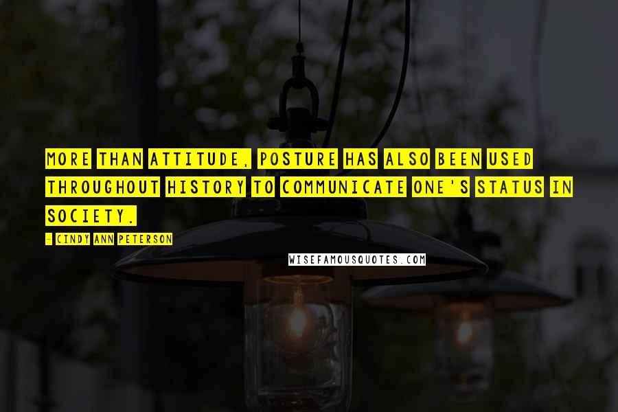 Cindy Ann Peterson Quotes: More than attitude, posture has also been used throughout history to communicate one's status in society.