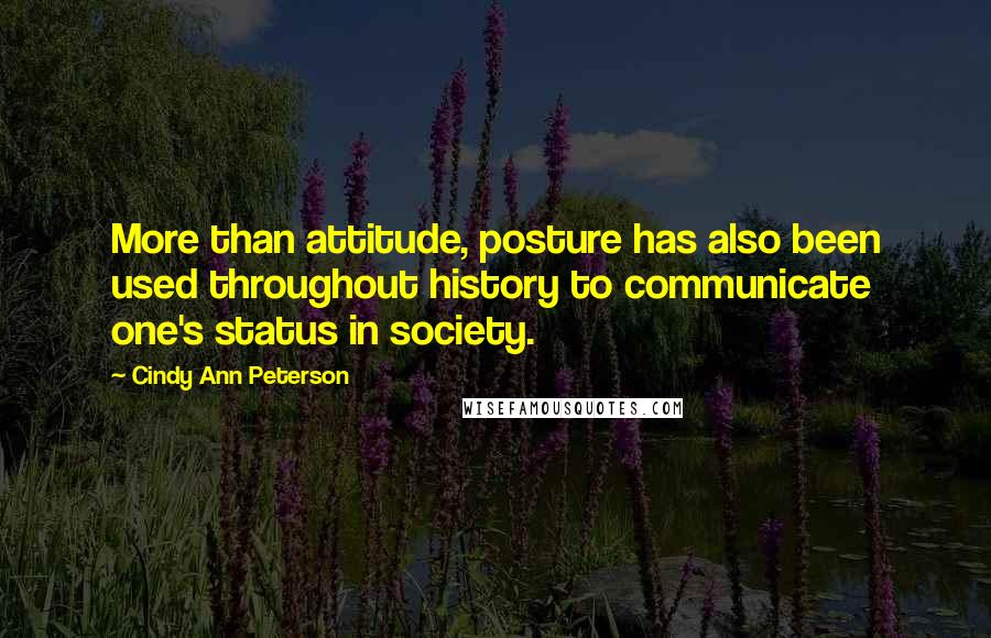 Cindy Ann Peterson Quotes: More than attitude, posture has also been used throughout history to communicate one's status in society.