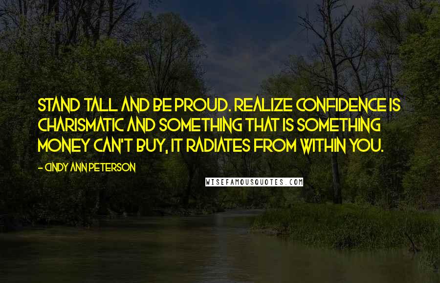 Cindy Ann Peterson Quotes: Stand tall and be proud. Realize confidence is charismatic and something that is something money can't buy, it radiates from within you.