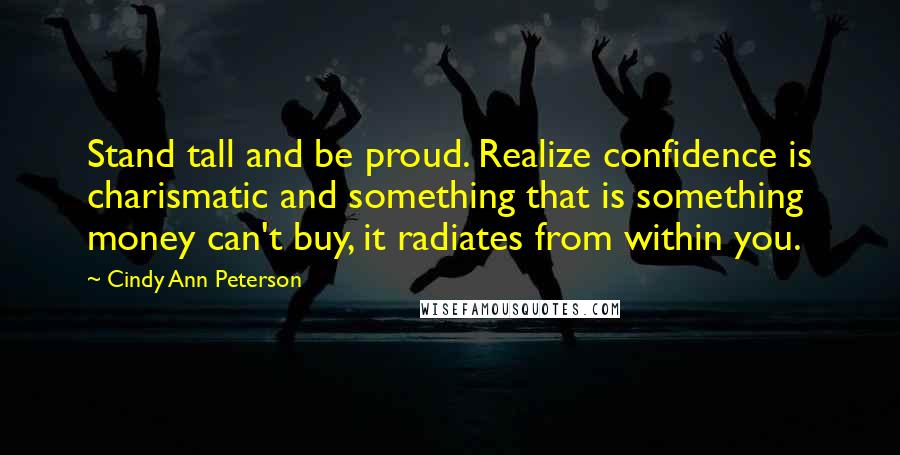 Cindy Ann Peterson Quotes: Stand tall and be proud. Realize confidence is charismatic and something that is something money can't buy, it radiates from within you.