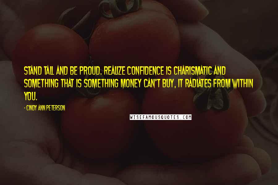 Cindy Ann Peterson Quotes: Stand tall and be proud. Realize confidence is charismatic and something that is something money can't buy, it radiates from within you.