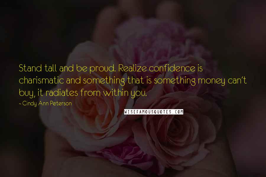 Cindy Ann Peterson Quotes: Stand tall and be proud. Realize confidence is charismatic and something that is something money can't buy, it radiates from within you.