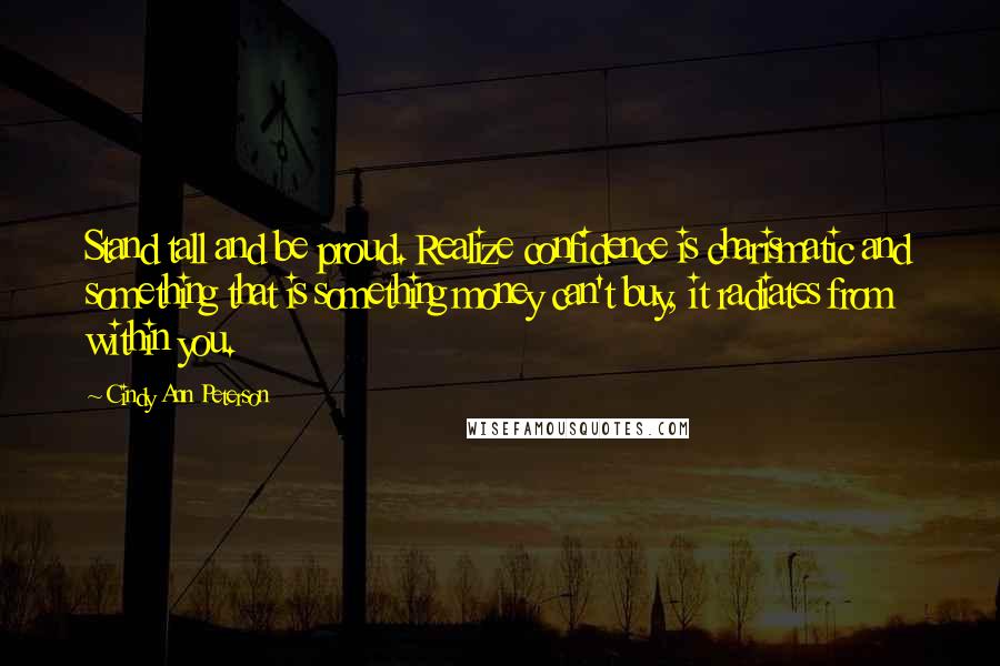 Cindy Ann Peterson Quotes: Stand tall and be proud. Realize confidence is charismatic and something that is something money can't buy, it radiates from within you.