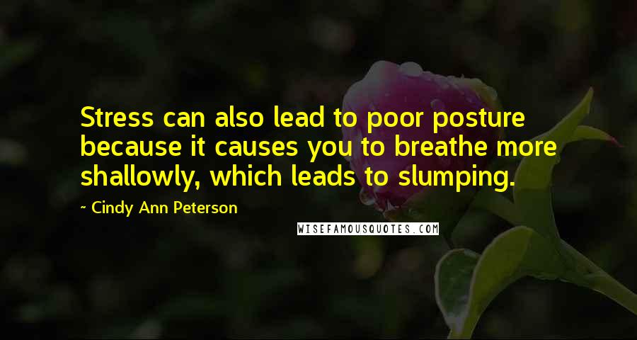 Cindy Ann Peterson Quotes: Stress can also lead to poor posture because it causes you to breathe more shallowly, which leads to slumping.