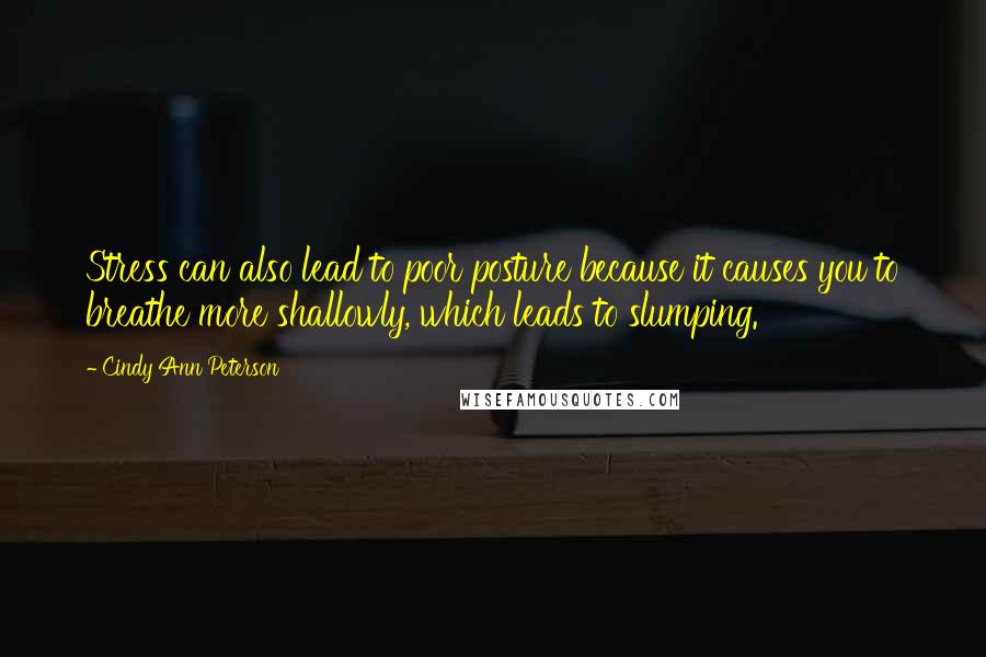 Cindy Ann Peterson Quotes: Stress can also lead to poor posture because it causes you to breathe more shallowly, which leads to slumping.