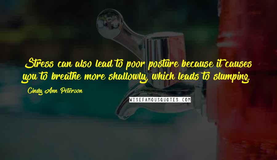 Cindy Ann Peterson Quotes: Stress can also lead to poor posture because it causes you to breathe more shallowly, which leads to slumping.