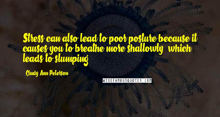 Cindy Ann Peterson Quotes: Stress can also lead to poor posture because it causes you to breathe more shallowly, which leads to slumping.