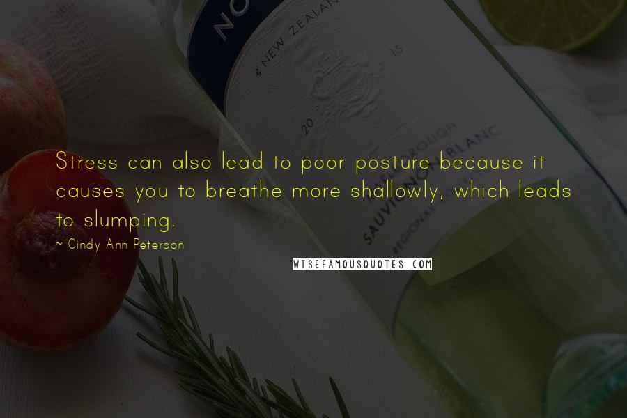 Cindy Ann Peterson Quotes: Stress can also lead to poor posture because it causes you to breathe more shallowly, which leads to slumping.