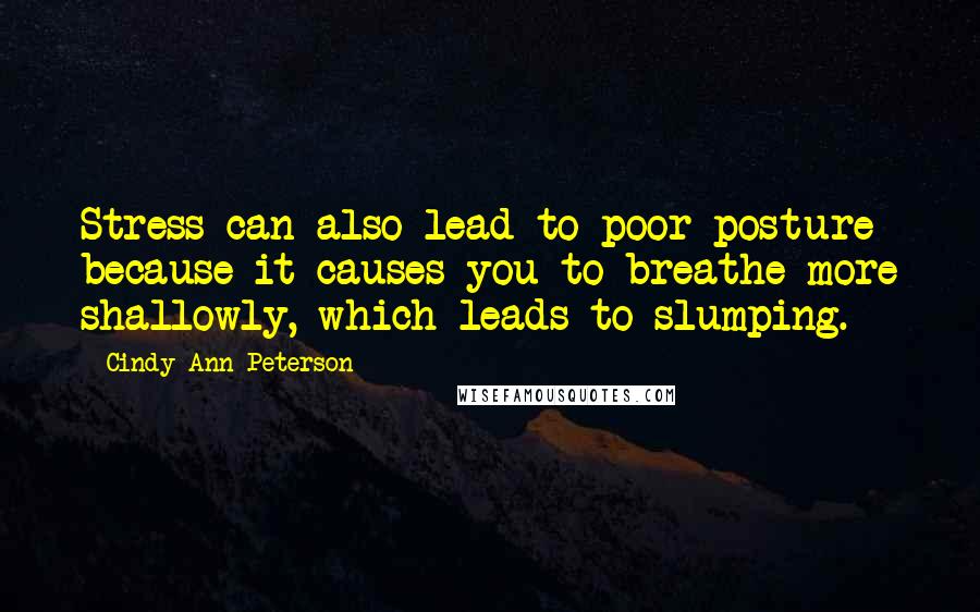 Cindy Ann Peterson Quotes: Stress can also lead to poor posture because it causes you to breathe more shallowly, which leads to slumping.