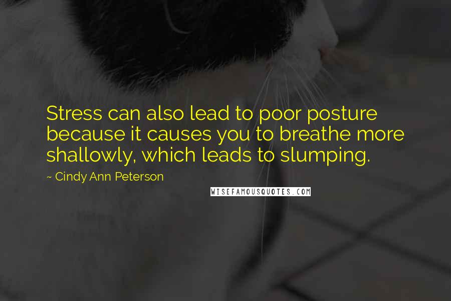 Cindy Ann Peterson Quotes: Stress can also lead to poor posture because it causes you to breathe more shallowly, which leads to slumping.