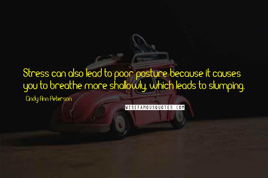 Cindy Ann Peterson Quotes: Stress can also lead to poor posture because it causes you to breathe more shallowly, which leads to slumping.