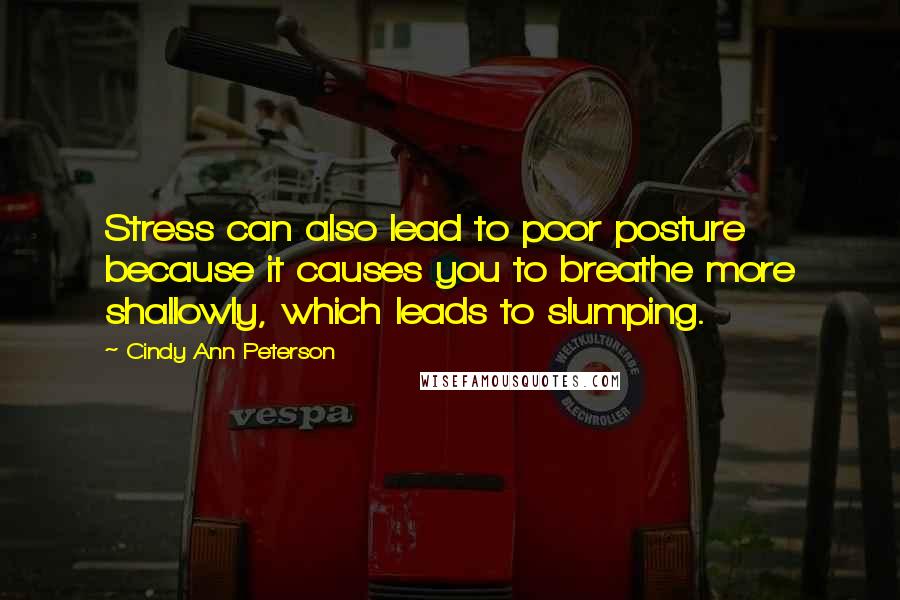 Cindy Ann Peterson Quotes: Stress can also lead to poor posture because it causes you to breathe more shallowly, which leads to slumping.