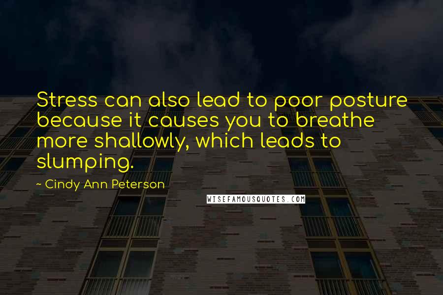 Cindy Ann Peterson Quotes: Stress can also lead to poor posture because it causes you to breathe more shallowly, which leads to slumping.