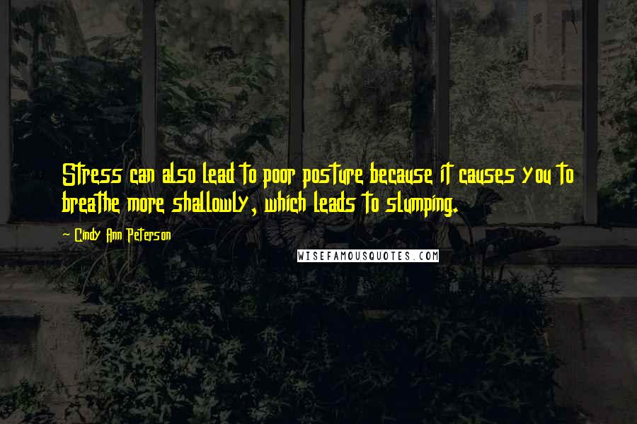 Cindy Ann Peterson Quotes: Stress can also lead to poor posture because it causes you to breathe more shallowly, which leads to slumping.