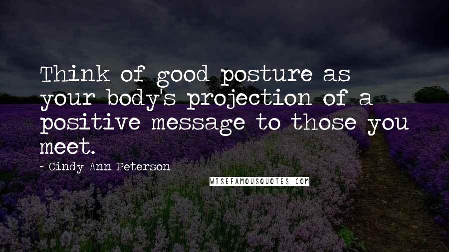 Cindy Ann Peterson Quotes: Think of good posture as your body's projection of a positive message to those you meet.