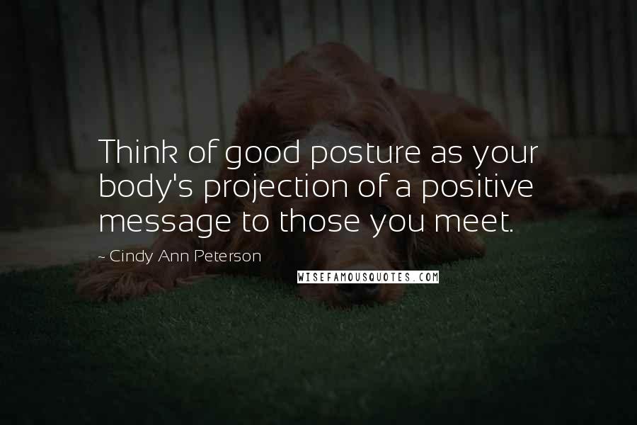 Cindy Ann Peterson Quotes: Think of good posture as your body's projection of a positive message to those you meet.