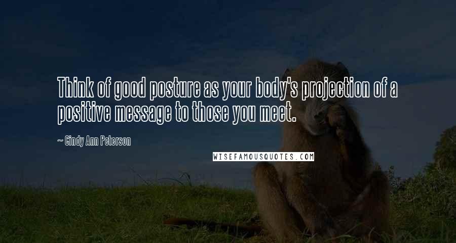 Cindy Ann Peterson Quotes: Think of good posture as your body's projection of a positive message to those you meet.