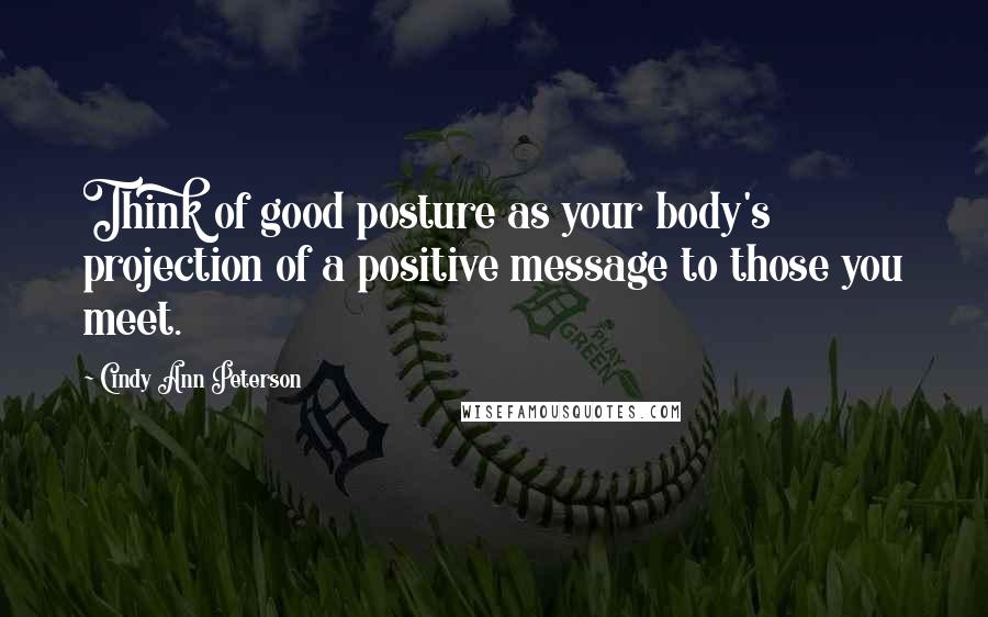 Cindy Ann Peterson Quotes: Think of good posture as your body's projection of a positive message to those you meet.