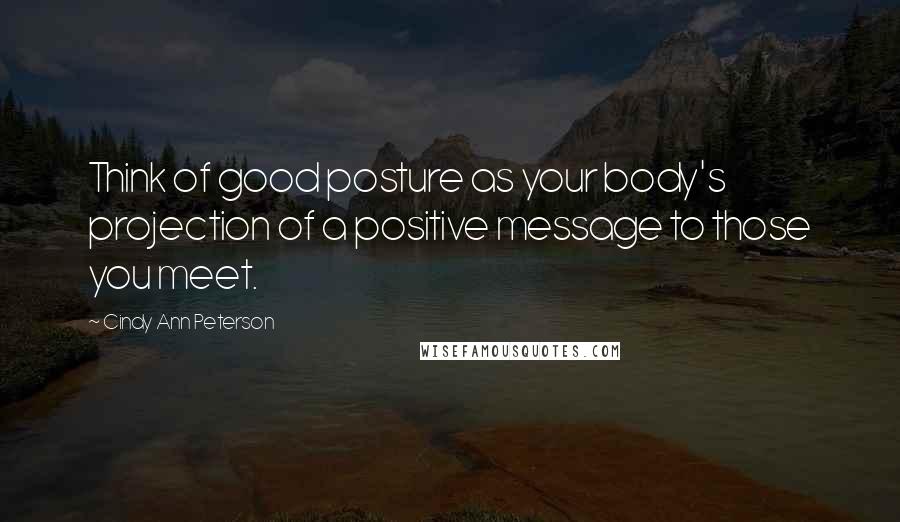 Cindy Ann Peterson Quotes: Think of good posture as your body's projection of a positive message to those you meet.