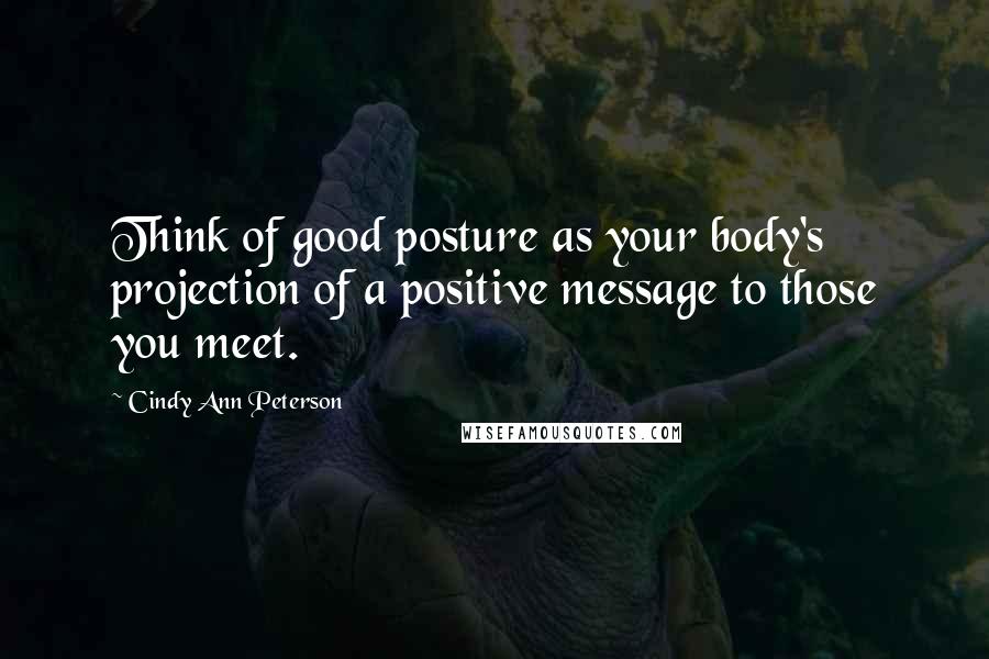 Cindy Ann Peterson Quotes: Think of good posture as your body's projection of a positive message to those you meet.