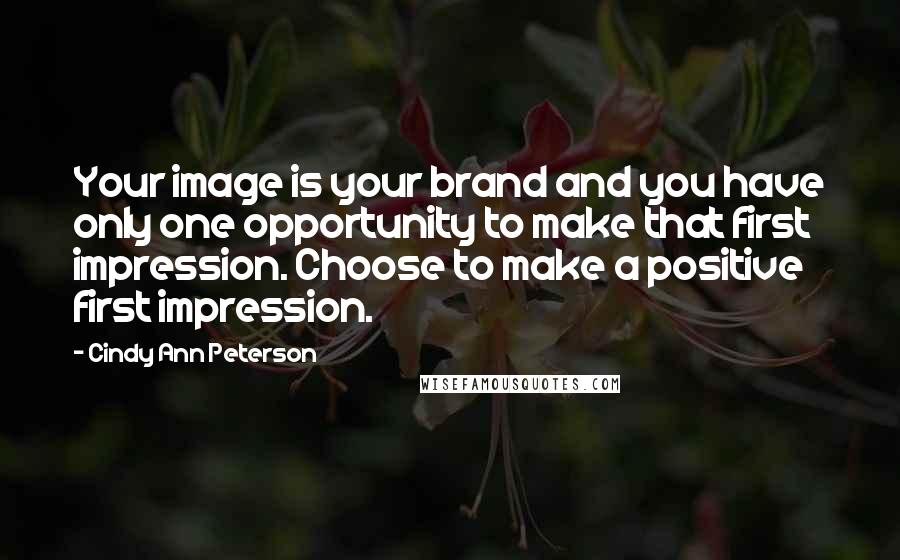 Cindy Ann Peterson Quotes: Your image is your brand and you have only one opportunity to make that first impression. Choose to make a positive first impression.