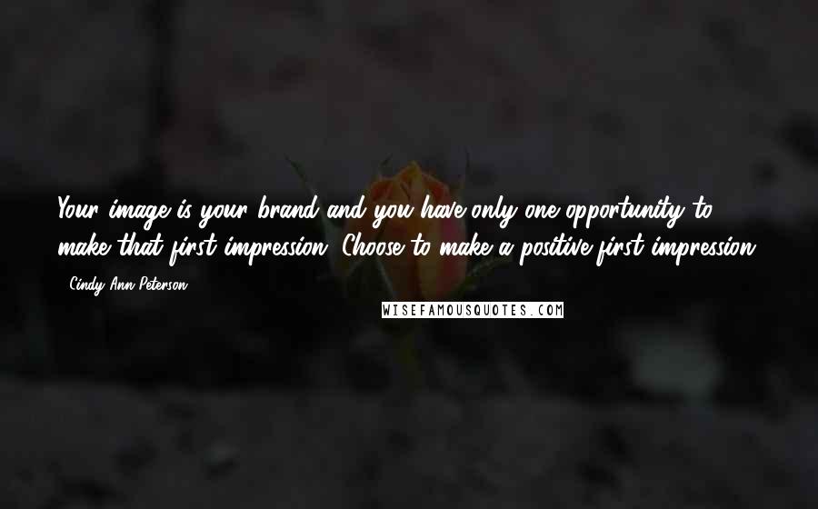 Cindy Ann Peterson Quotes: Your image is your brand and you have only one opportunity to make that first impression. Choose to make a positive first impression.