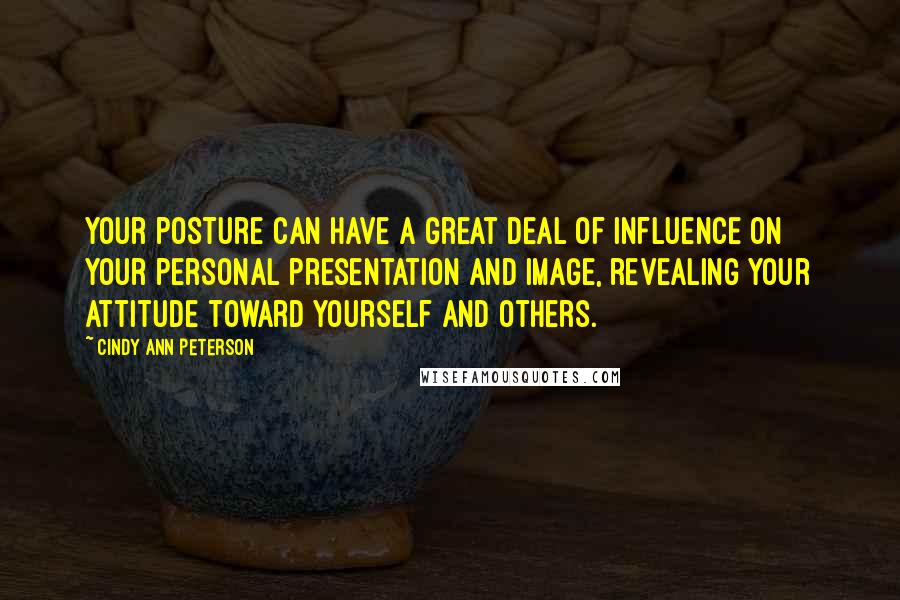 Cindy Ann Peterson Quotes: Your posture can have a great deal of influence on your personal presentation and image, revealing your attitude toward yourself and others.