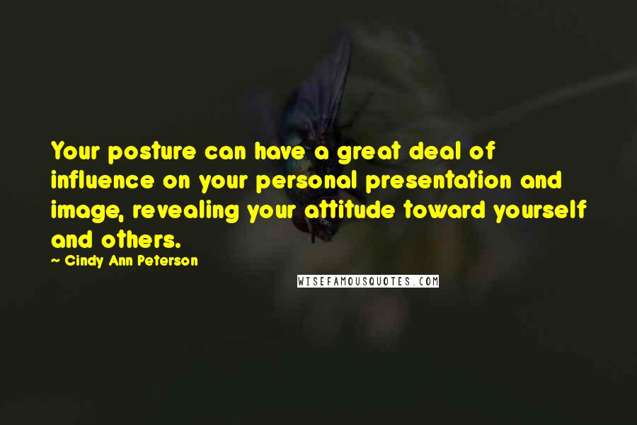 Cindy Ann Peterson Quotes: Your posture can have a great deal of influence on your personal presentation and image, revealing your attitude toward yourself and others.