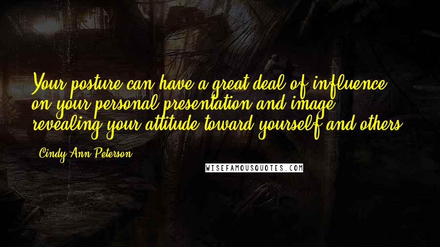 Cindy Ann Peterson Quotes: Your posture can have a great deal of influence on your personal presentation and image, revealing your attitude toward yourself and others.