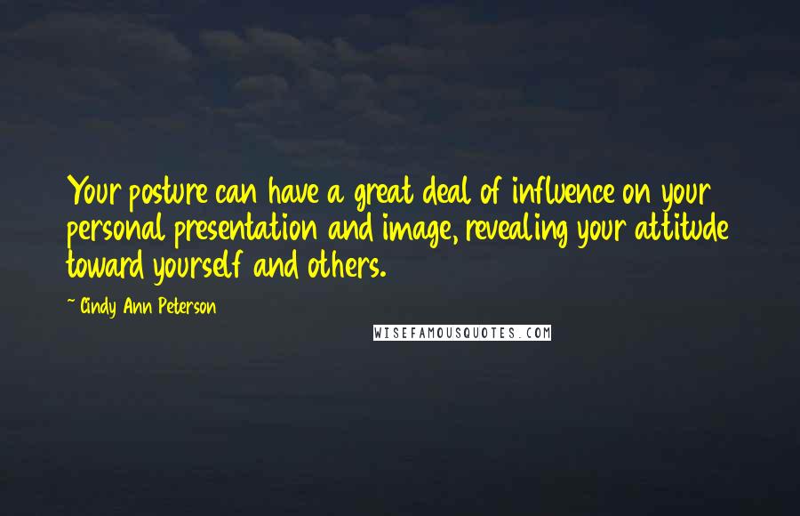 Cindy Ann Peterson Quotes: Your posture can have a great deal of influence on your personal presentation and image, revealing your attitude toward yourself and others.