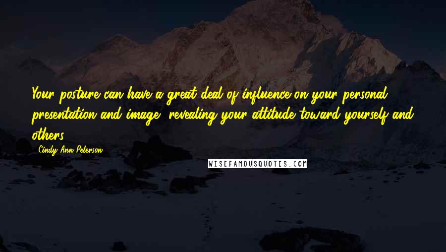 Cindy Ann Peterson Quotes: Your posture can have a great deal of influence on your personal presentation and image, revealing your attitude toward yourself and others.