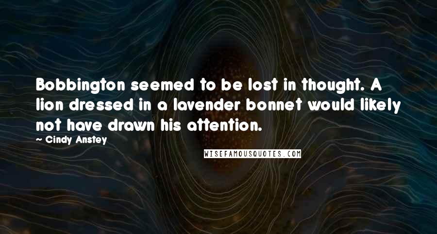 Cindy Anstey Quotes: Bobbington seemed to be lost in thought. A lion dressed in a lavender bonnet would likely not have drawn his attention.