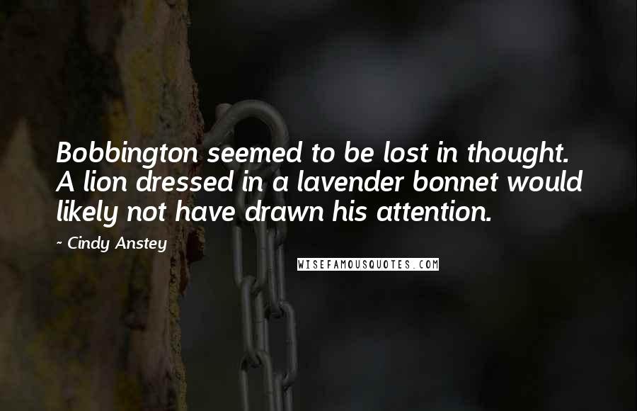 Cindy Anstey Quotes: Bobbington seemed to be lost in thought. A lion dressed in a lavender bonnet would likely not have drawn his attention.