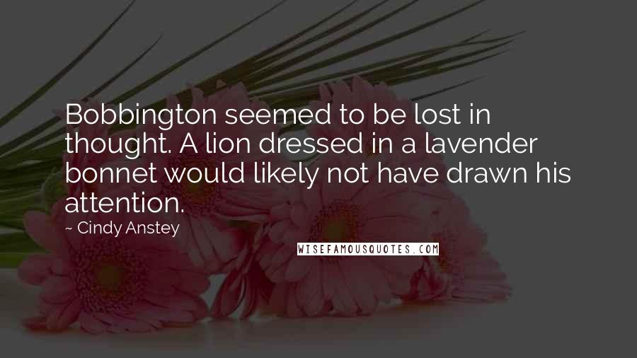 Cindy Anstey Quotes: Bobbington seemed to be lost in thought. A lion dressed in a lavender bonnet would likely not have drawn his attention.