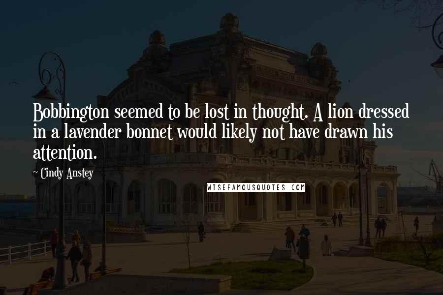 Cindy Anstey Quotes: Bobbington seemed to be lost in thought. A lion dressed in a lavender bonnet would likely not have drawn his attention.