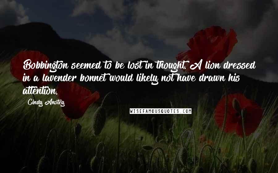 Cindy Anstey Quotes: Bobbington seemed to be lost in thought. A lion dressed in a lavender bonnet would likely not have drawn his attention.