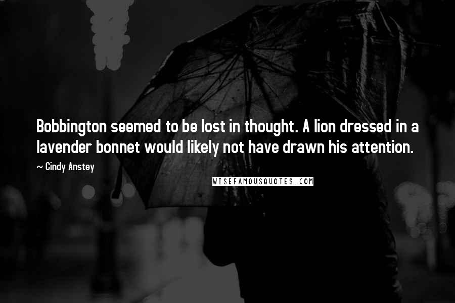 Cindy Anstey Quotes: Bobbington seemed to be lost in thought. A lion dressed in a lavender bonnet would likely not have drawn his attention.