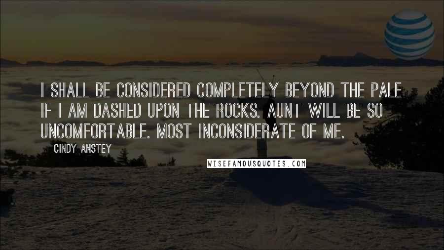 Cindy Anstey Quotes: I shall be considered completely beyond the pale if I am dashed upon the rocks. Aunt will be so uncomfortable. Most inconsiderate of me.