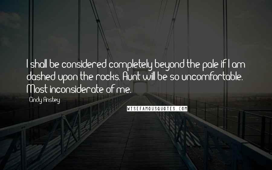 Cindy Anstey Quotes: I shall be considered completely beyond the pale if I am dashed upon the rocks. Aunt will be so uncomfortable. Most inconsiderate of me.