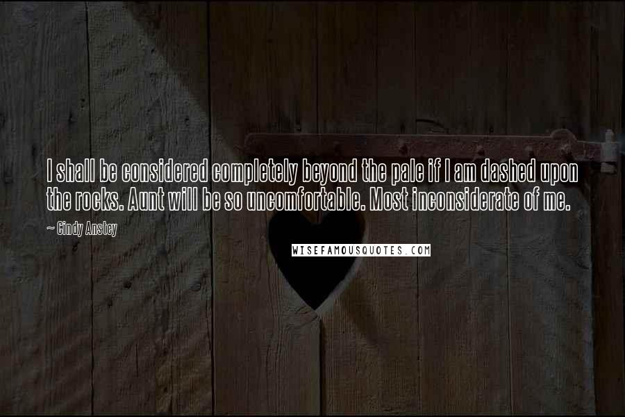 Cindy Anstey Quotes: I shall be considered completely beyond the pale if I am dashed upon the rocks. Aunt will be so uncomfortable. Most inconsiderate of me.