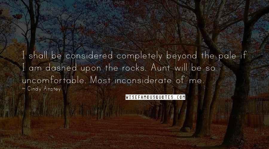 Cindy Anstey Quotes: I shall be considered completely beyond the pale if I am dashed upon the rocks. Aunt will be so uncomfortable. Most inconsiderate of me.